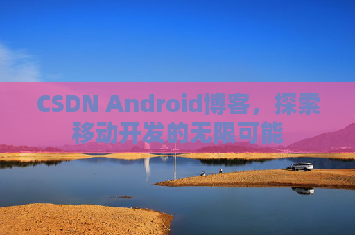 CSDN Android博客,探索移动开发的无限可能